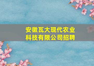 安徽瓦大现代农业科技有限公司招聘