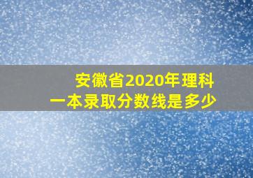 安徽省2020年理科一本录取分数线是多少