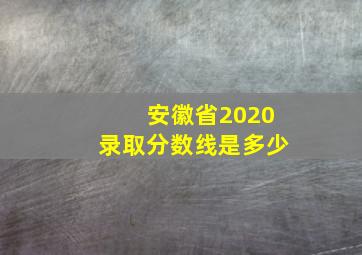 安徽省2020录取分数线是多少