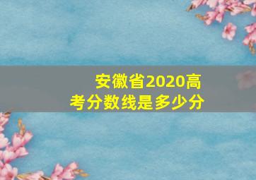 安徽省2020高考分数线是多少分