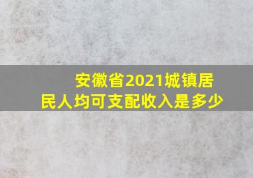 安徽省2021城镇居民人均可支配收入是多少