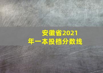 安徽省2021年一本投档分数线