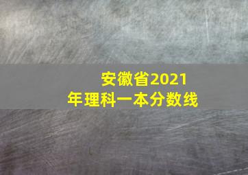 安徽省2021年理科一本分数线