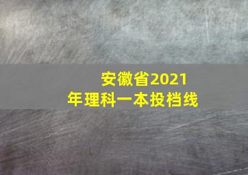 安徽省2021年理科一本投档线