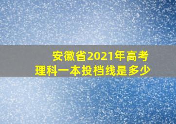 安徽省2021年高考理科一本投档线是多少