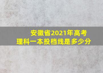 安徽省2021年高考理科一本投档线是多少分