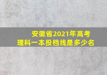 安徽省2021年高考理科一本投档线是多少名