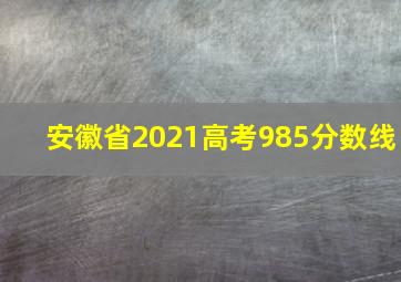 安徽省2021高考985分数线