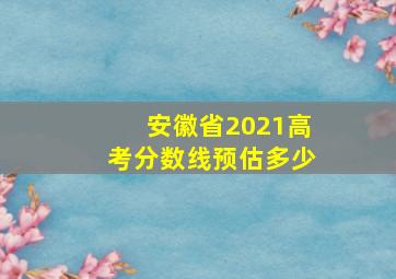 安徽省2021高考分数线预估多少