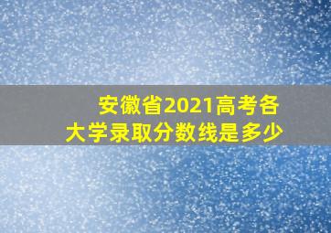 安徽省2021高考各大学录取分数线是多少