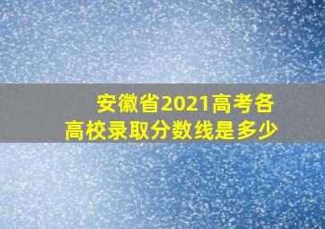 安徽省2021高考各高校录取分数线是多少