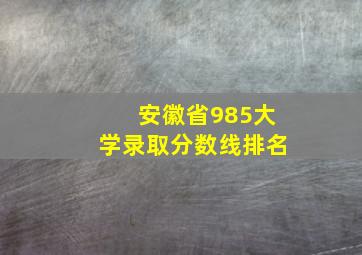 安徽省985大学录取分数线排名