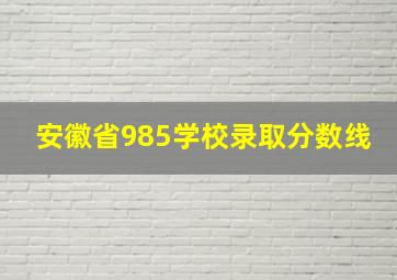 安徽省985学校录取分数线