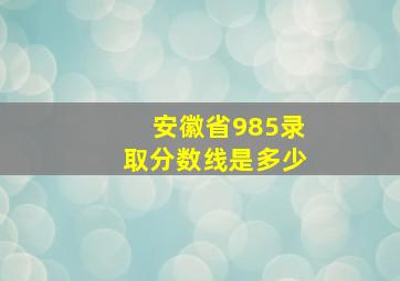 安徽省985录取分数线是多少