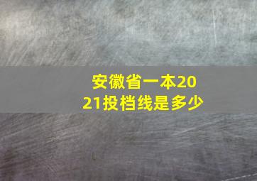 安徽省一本2021投档线是多少