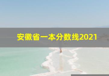 安徽省一本分数线2021