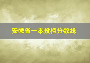 安徽省一本投档分数线