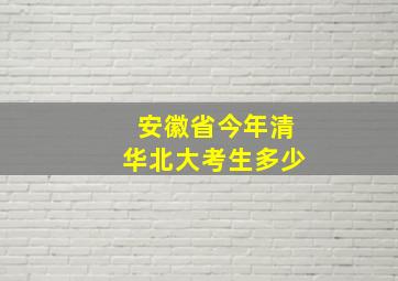 安徽省今年清华北大考生多少