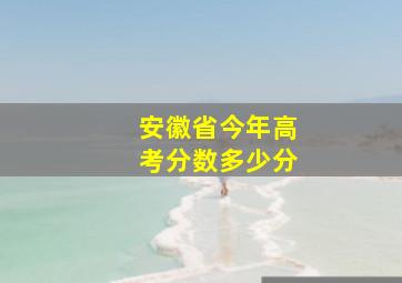 安徽省今年高考分数多少分