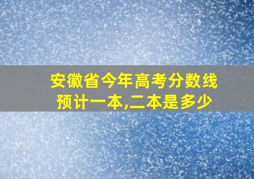 安徽省今年高考分数线预计一本,二本是多少