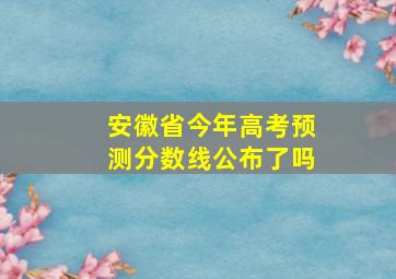 安徽省今年高考预测分数线公布了吗