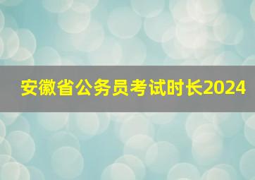 安徽省公务员考试时长2024