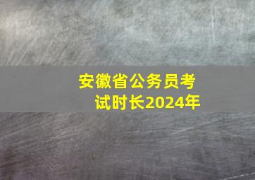 安徽省公务员考试时长2024年