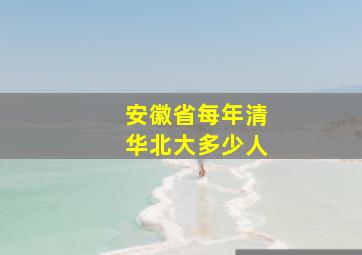 安徽省每年清华北大多少人