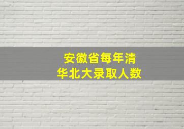 安徽省每年清华北大录取人数