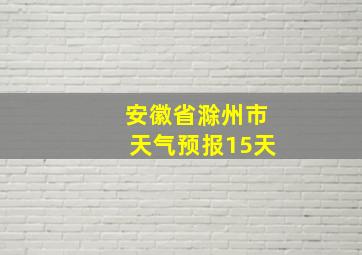 安徽省滁州市天气预报15天