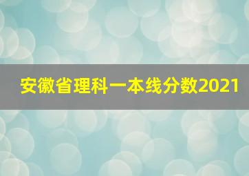 安徽省理科一本线分数2021