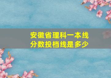 安徽省理科一本线分数投档线是多少