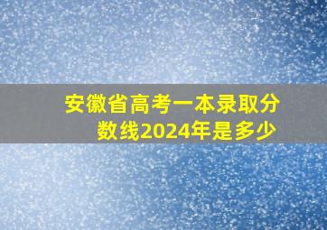 安徽省高考一本录取分数线2024年是多少