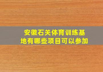 安徽石关体育训练基地有哪些项目可以参加