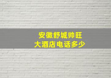 安徽舒城帅旺大酒店电话多少