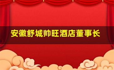 安徽舒城帅旺酒店董事长