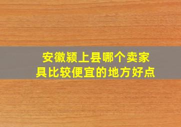 安徽颍上县哪个卖家具比较便宜的地方好点