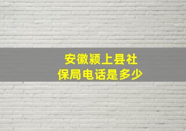 安徽颍上县社保局电话是多少