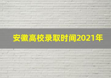 安徽高校录取时间2021年