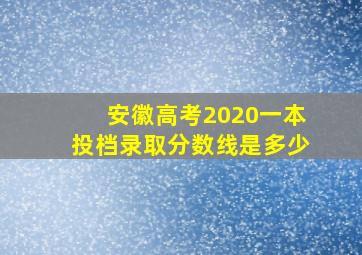 安徽高考2020一本投档录取分数线是多少