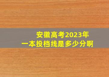 安徽高考2023年一本投档线是多少分啊