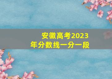 安徽高考2023年分数线一分一段