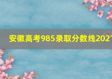 安徽高考985录取分数线2021