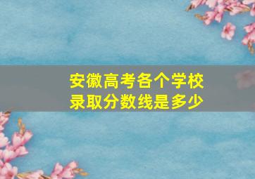 安徽高考各个学校录取分数线是多少