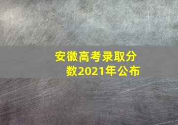 安徽高考录取分数2021年公布