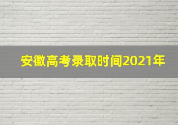 安徽高考录取时间2021年