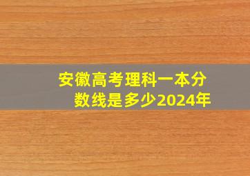 安徽高考理科一本分数线是多少2024年