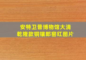 安特卫普博物馆大清乾隆款铜镶郎窑红图片