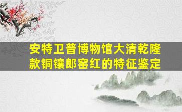 安特卫普博物馆大清乾隆款铜镶郎窑红的特征鉴定