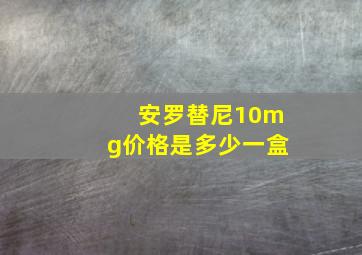 安罗替尼10mg价格是多少一盒